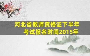 河北省教师资格证下半年考试报名时间2015年