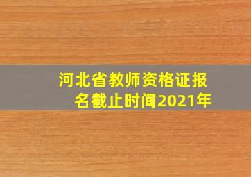 河北省教师资格证报名截止时间2021年