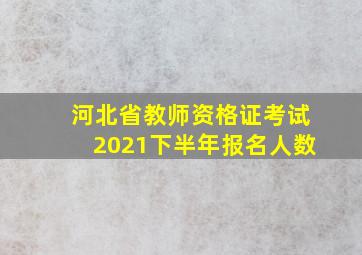 河北省教师资格证考试2021下半年报名人数