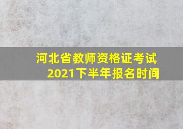 河北省教师资格证考试2021下半年报名时间