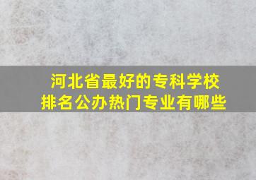 河北省最好的专科学校排名公办热门专业有哪些