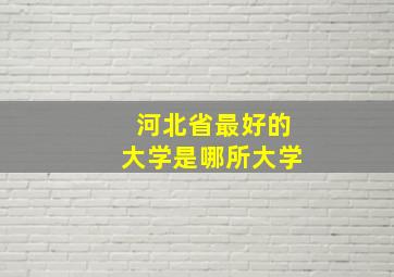 河北省最好的大学是哪所大学