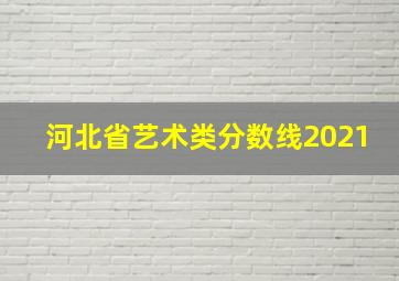 河北省艺术类分数线2021