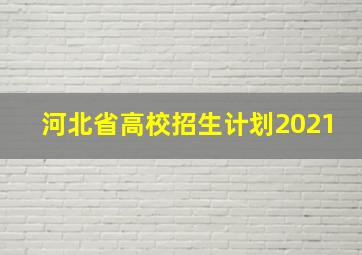 河北省高校招生计划2021