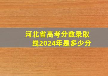 河北省高考分数录取线2024年是多少分