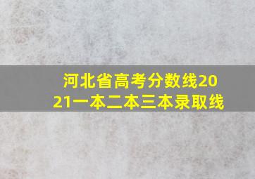 河北省高考分数线2021一本二本三本录取线