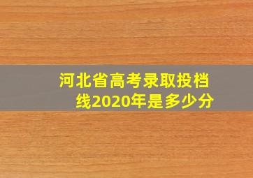 河北省高考录取投档线2020年是多少分