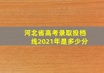 河北省高考录取投档线2021年是多少分