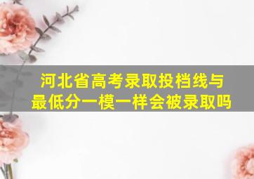 河北省高考录取投档线与最低分一模一样会被录取吗