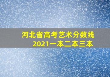 河北省高考艺术分数线2021一本二本三本