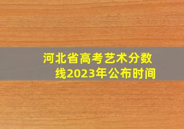 河北省高考艺术分数线2023年公布时间