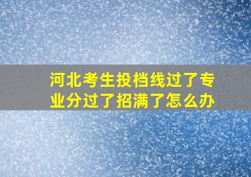 河北考生投档线过了专业分过了招满了怎么办