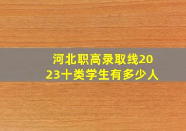 河北职高录取线2023十类学生有多少人