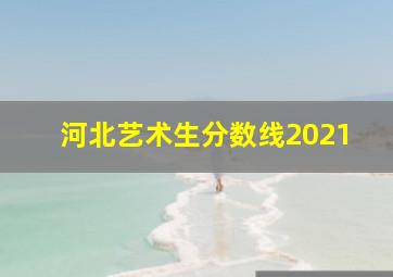 河北艺术生分数线2021