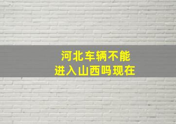 河北车辆不能进入山西吗现在