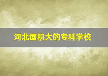 河北面积大的专科学校