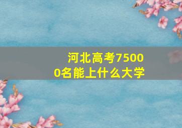 河北高考75000名能上什么大学