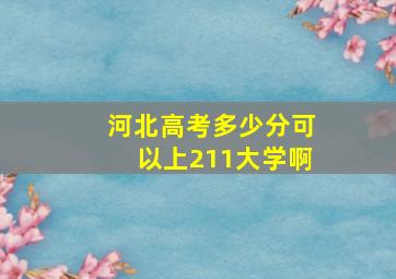 河北高考多少分可以上211大学啊