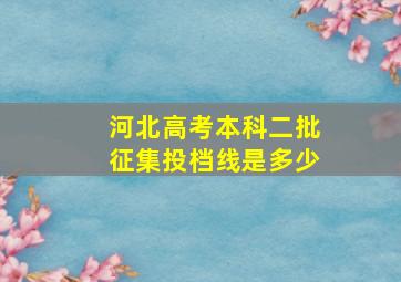 河北高考本科二批征集投档线是多少