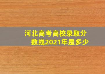 河北高考高校录取分数线2021年是多少