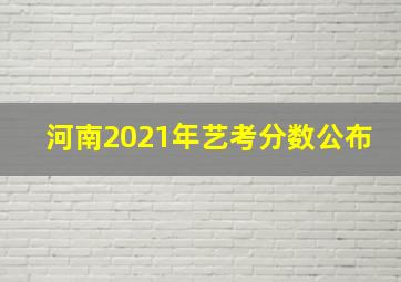 河南2021年艺考分数公布