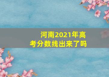 河南2021年高考分数线出来了吗