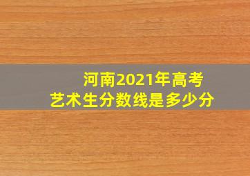 河南2021年高考艺术生分数线是多少分