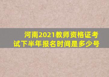 河南2021教师资格证考试下半年报名时间是多少号