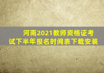 河南2021教师资格证考试下半年报名时间表下载安装