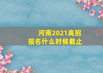 河南2021高招报名什么时候截止