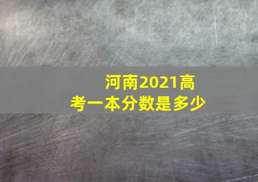 河南2021高考一本分数是多少