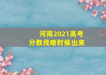 河南2021高考分数线啥时候出来