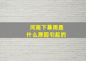 河南下暴雨是什么原因引起的