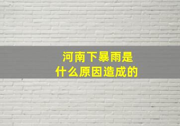 河南下暴雨是什么原因造成的