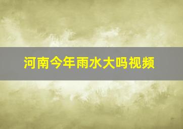 河南今年雨水大吗视频