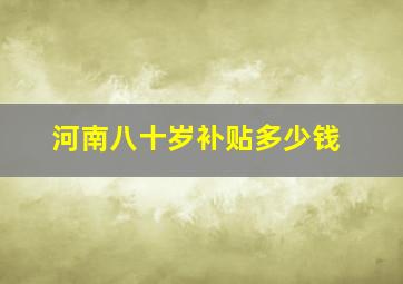 河南八十岁补贴多少钱