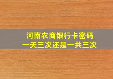 河南农商银行卡密码一天三次还是一共三次