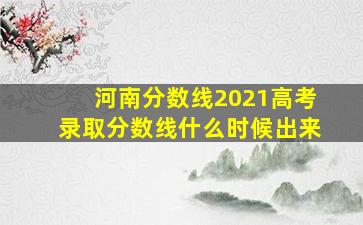 河南分数线2021高考录取分数线什么时候出来