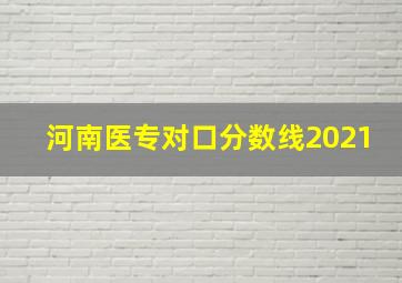 河南医专对口分数线2021