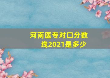 河南医专对口分数线2021是多少