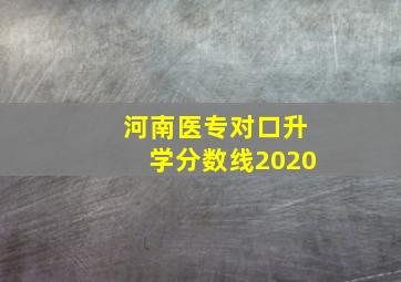 河南医专对口升学分数线2020