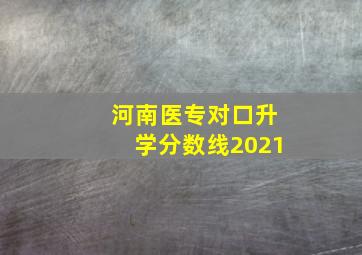 河南医专对口升学分数线2021