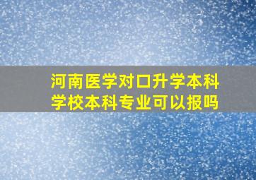 河南医学对口升学本科学校本科专业可以报吗