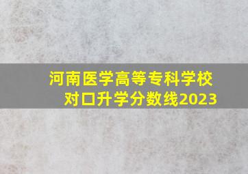 河南医学高等专科学校对口升学分数线2023