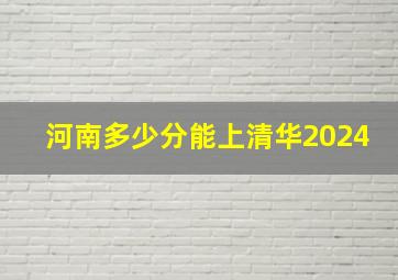 河南多少分能上清华2024