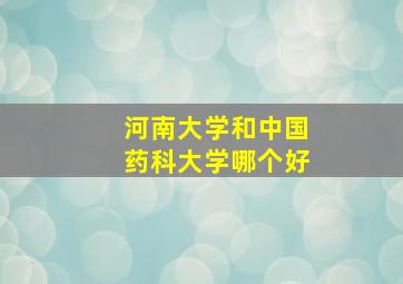 河南大学和中国药科大学哪个好