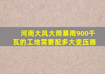 河南大风大雨暴雨900千瓦的工地需要配多大变压器