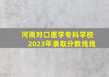 河南对口医学专科学校2023年录取分数线线