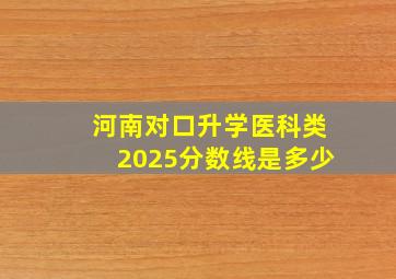 河南对口升学医科类2025分数线是多少