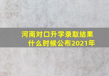 河南对口升学录取结果什么时候公布2021年